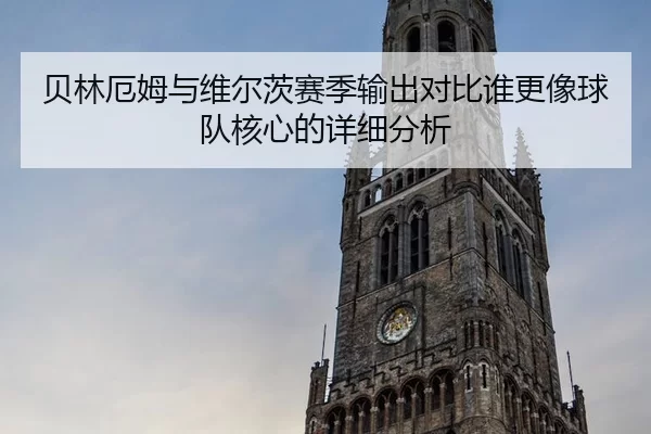 贝林厄姆与维尔茨赛季输出对比谁更像球队核心的详细分析