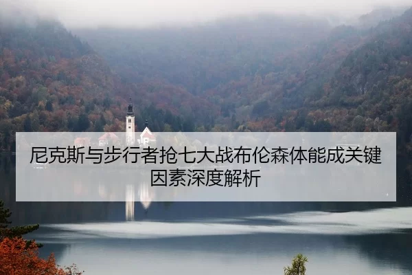 尼克斯与步行者抢七大战布伦森体能成关键因素深度解析