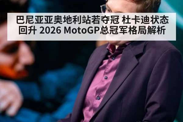 巴尼亚亚奥地利站若夺冠 杜卡迪状态回升 2026 MotoGP总冠军格局解析