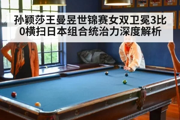 孙颖莎王曼昱世锦赛女双卫冕3比0横扫日本组合统治力深度解析