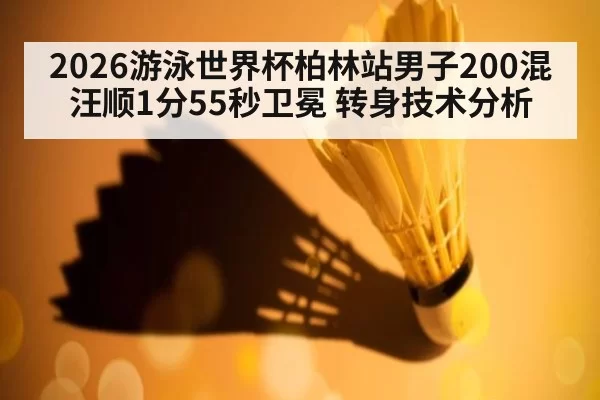 2026游泳世界杯柏林站男子200混汪顺1分55秒卫冕 转身技术分析