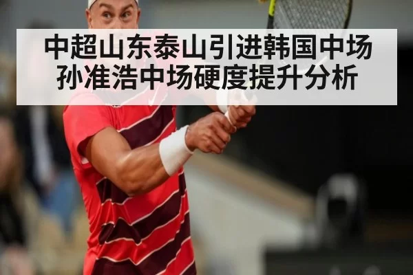 中超山东泰山引进韩国中场孙准浩中场硬度提升分析