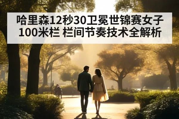 哈里森12秒30卫冕世锦赛女子100米栏 栏间节奏技术全解析