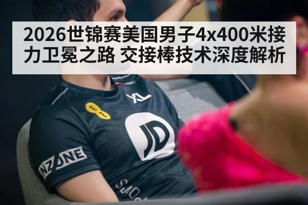 2026世锦赛美国男子4x400米接力卫冕之路 交接棒技术深度解析