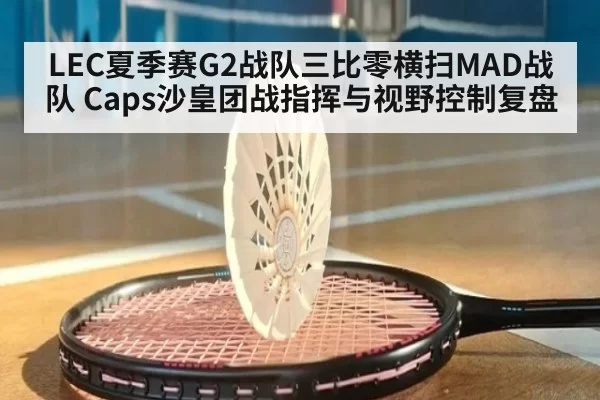LEC夏季赛G2战队三比零横扫MAD战队 Caps沙皇团战指挥与视野控制复盘