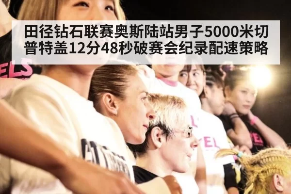 田径钻石联赛奥斯陆站男子5000米切普特盖12分48秒破赛会纪录配速策略