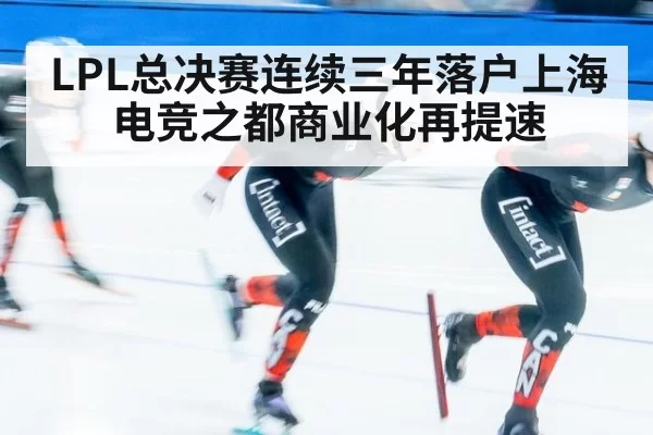 LPL总决赛连续三年落户上海 电竞之都商业化再提速