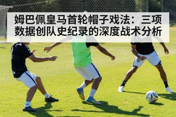姆巴佩皇马首轮帽子戏法：三项数据创队史纪录的深度战术分析