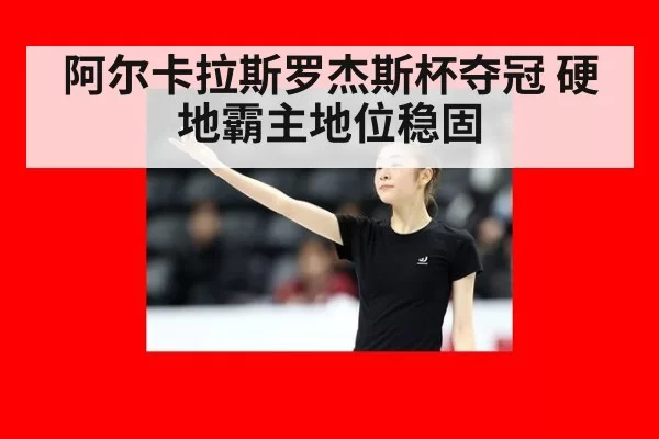 阿尔卡拉斯罗杰斯杯夺冠 硬地霸主地位稳固