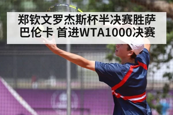 郑钦文罗杰斯杯半决赛胜萨巴伦卡 首进WTA1000决赛