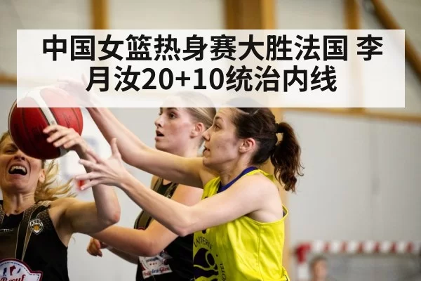 中国女篮热身赛大胜法国 李月汝20+10统治内线